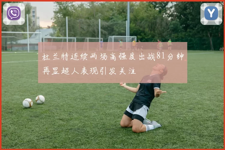 杜兰特连续两场高强度出战81分钟再显超人表现引发关注
