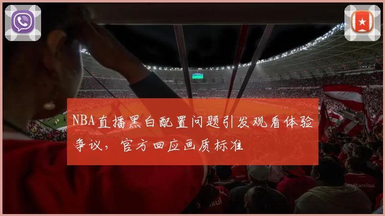 NBA直播黑白配置问题引发观看体验争议,官方回应画质标准
