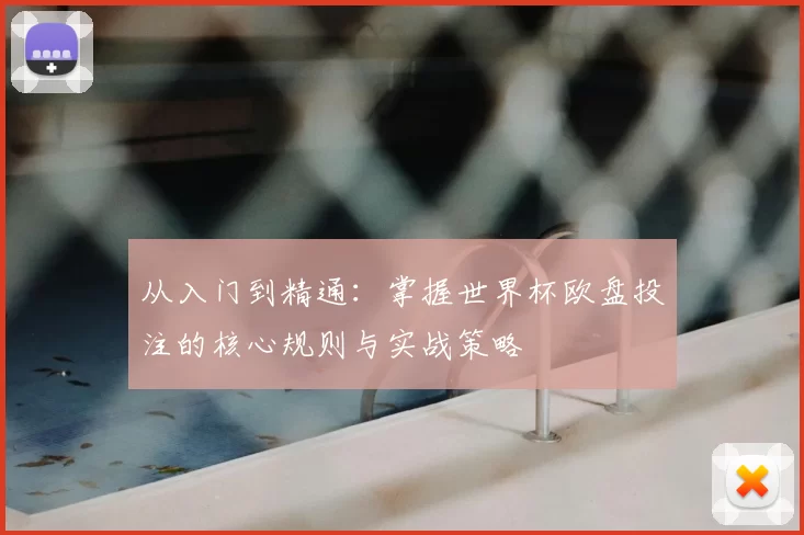 从入门到精通:掌握世界杯欧盘投注的核心规则与实战策略