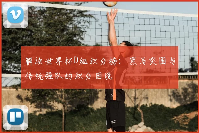 解读世界杯D组积分榜:黑马突围与传统强队的积分困境