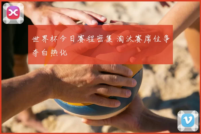 世界杯今日赛程密集 淘汰赛席位争夺白热化