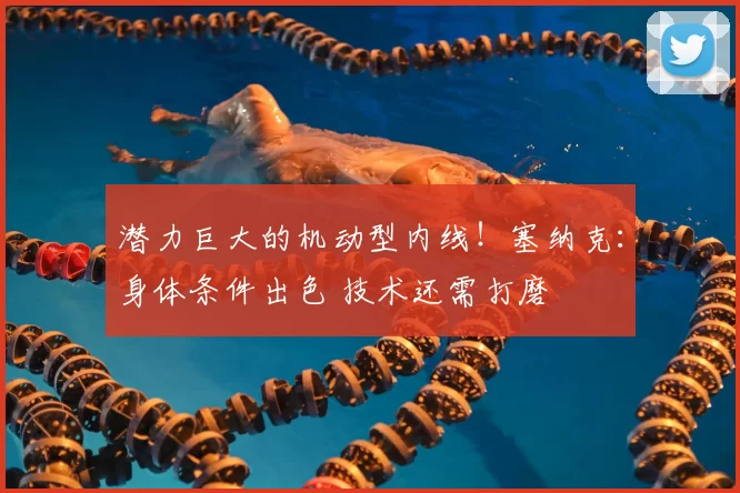潜力巨大的机动型内线!塞纳克:身体条件出色 技术还需打磨