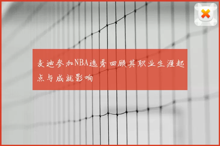 麦迪参加NBA选秀回顾其职业生涯起点与成就影响