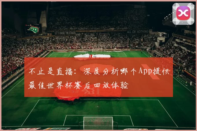 不止是直播:深度分析哪个App提供最佳世界杯赛后回放体验