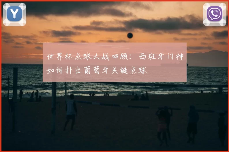 世界杯点球大战回顾：西班牙门神如何扑出葡萄牙关键点球