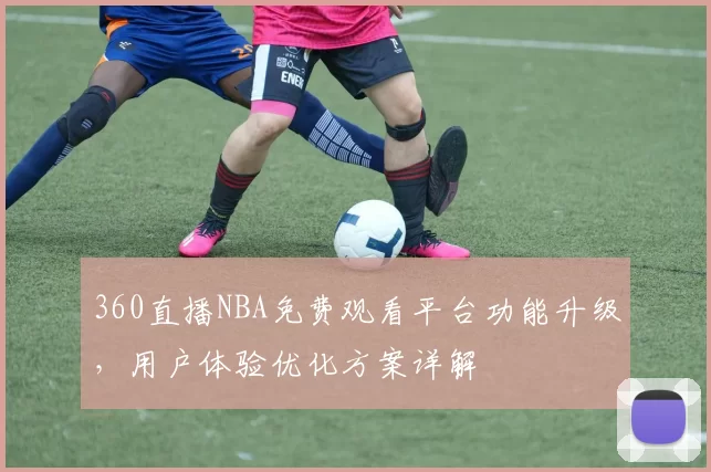 360直播NBA免费观看平台功能升级,用户体验优化方案详解