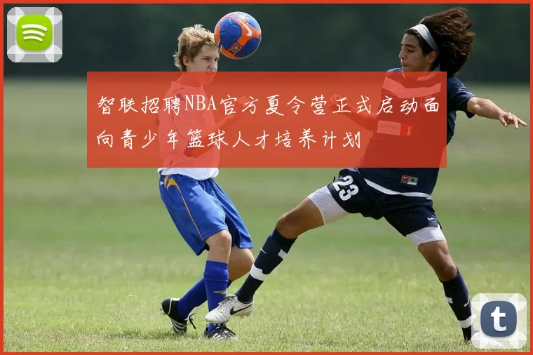智联招聘NBA官方夏令营正式启动面向青少年篮球人才培养计划
