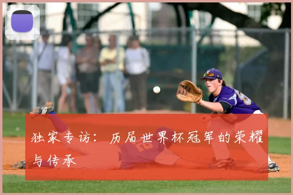 独家专访:历届世界杯冠军的荣耀与传承