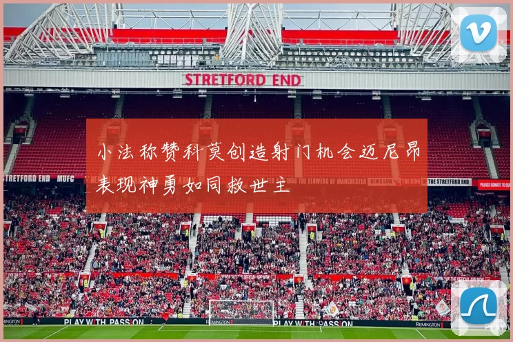 小法称赞科莫创造射门机会迈尼昂表现神勇如同救世主