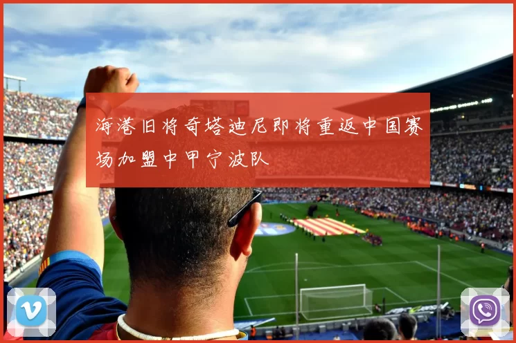 海港旧将奇塔迪尼即将重返中国赛场加盟中甲宁波队