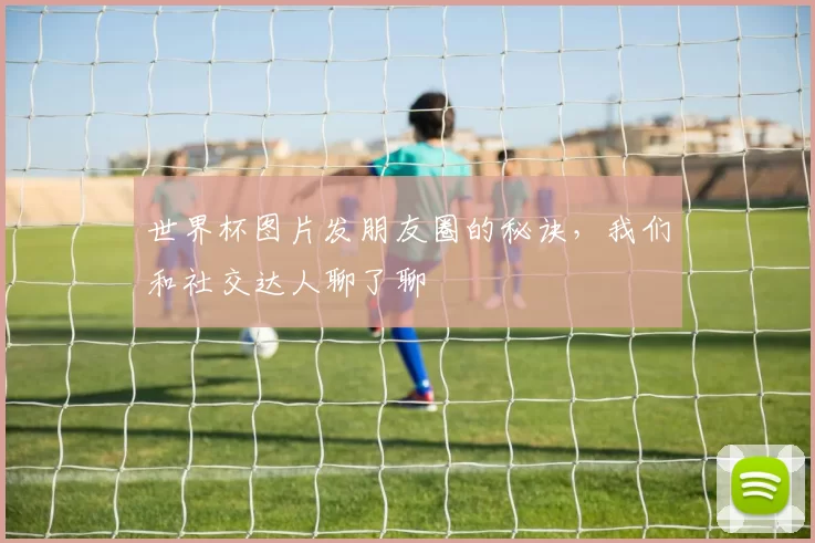 世界杯图片发朋友圈的秘诀,我们和社交达人聊了聊