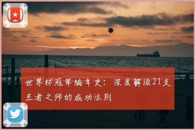 世界杯冠军编年史:深度解读21支王者之师的成功法则