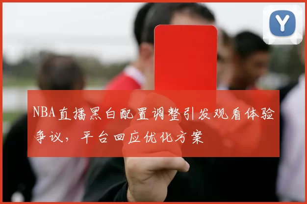 NBA直播黑白配置调整引发观看体验争议,平台回应优化方案
