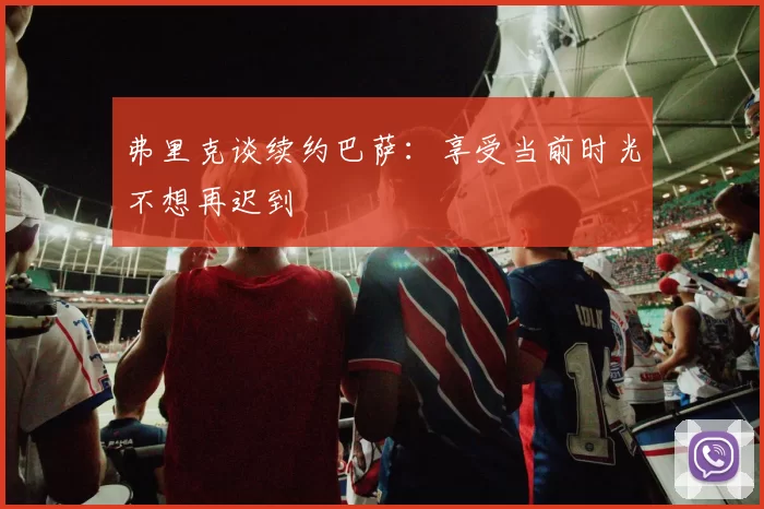 弗里克谈续约巴萨:享受当前时光不想再迟到