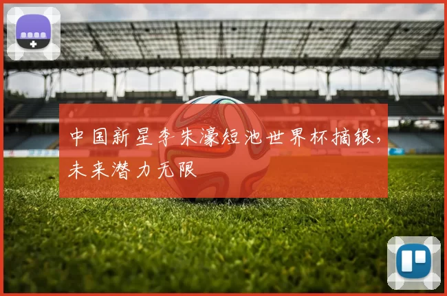 中国新星李朱濠短池世界杯摘银，未来潜力无限