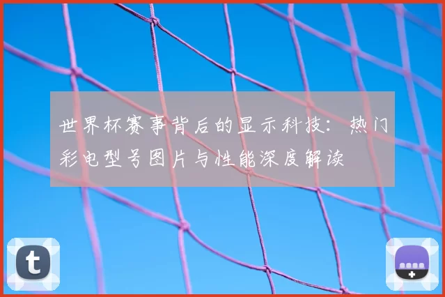世界杯赛事背后的显示科技：热门彩电型号图片与性能深度解读