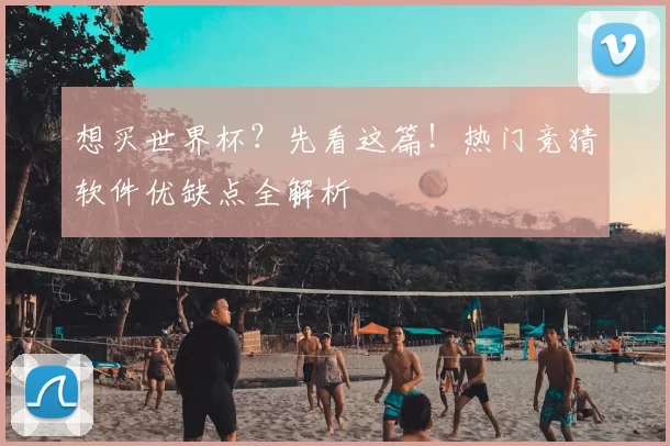 想买世界杯?先看这篇!热门竞猜软件优缺点全解析