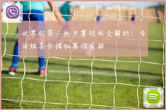世界杯第二轮开赛时间全解析：专访组委会揭秘赛程安排