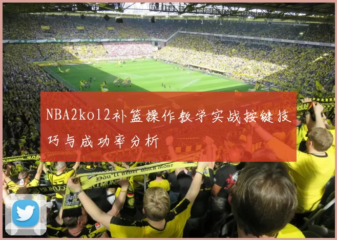 NBA2kol2补篮操作教学实战按键技巧与成功率分析