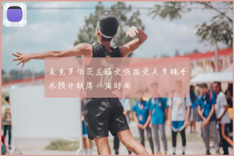 麦克罗伯茨左膝受伤接受关节镜手术预计缺席六周时间