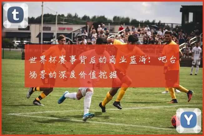 世界杯赛事背后的商业蓝海：吧台场景的深度价值挖掘