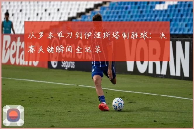 从罗本单刀到伊涅斯塔制胜球:决赛关键瞬间全记录