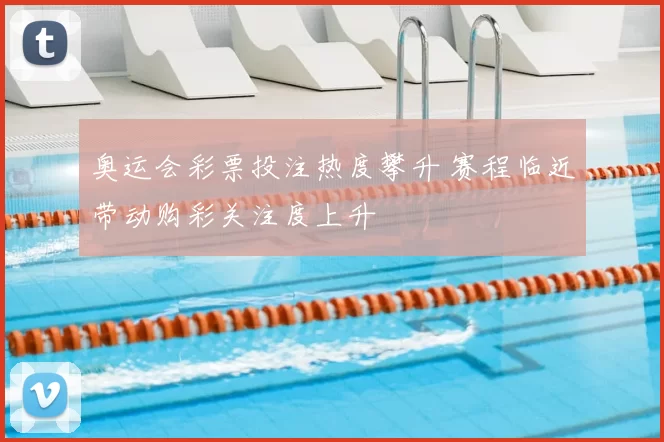 奥运会彩票投注热度攀升 赛程临近带动购彩关注度上升