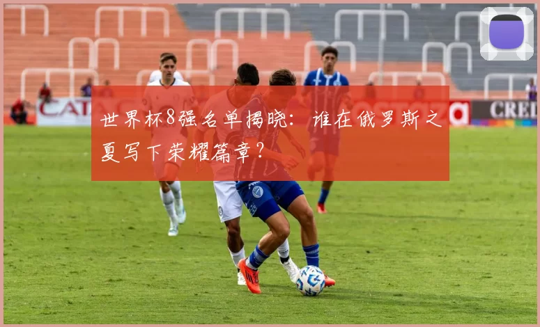 世界杯8强名单揭晓:谁在俄罗斯之夏写下荣耀篇章?