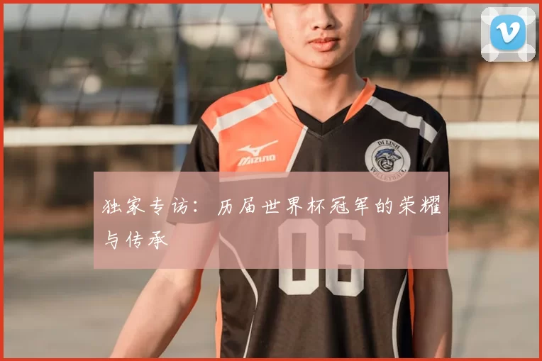 独家专访:历届世界杯冠军的荣耀与传承