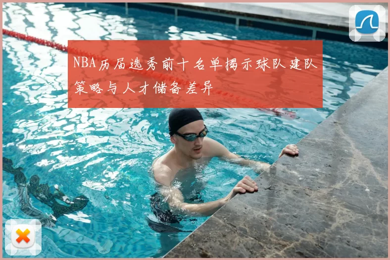 NBA历届选秀前十名单揭示球队建队策略与人才储备差异