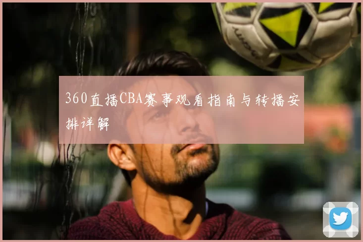 360直播CBA赛事观看指南与转播安排详解