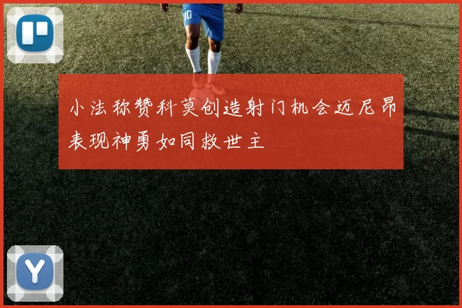 小法称赞科莫创造射门机会迈尼昂表现神勇如同救世主