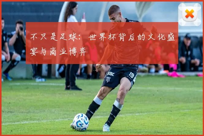 不只是足球:世界杯背后的文化盛宴与商业博弈