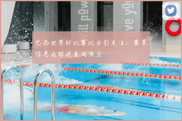 巴西世界杯比赛比分引关注，赛果信息成球迷查询焦点