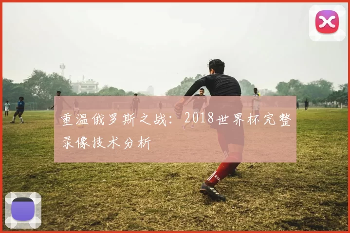 重温俄罗斯之战:2018世界杯完整录像技术分析
