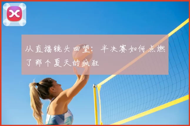 从直播镜头回望:半决赛如何点燃了那个夏天的疯狂