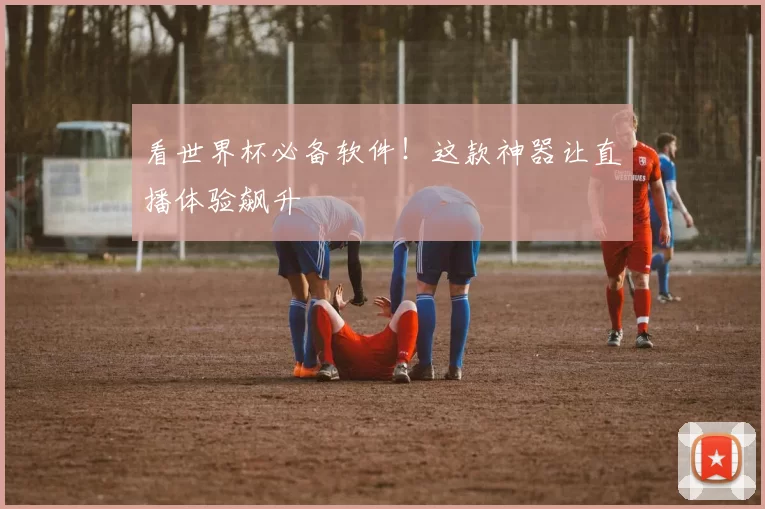 看世界杯必备软件!这款神器让直播体验飙升