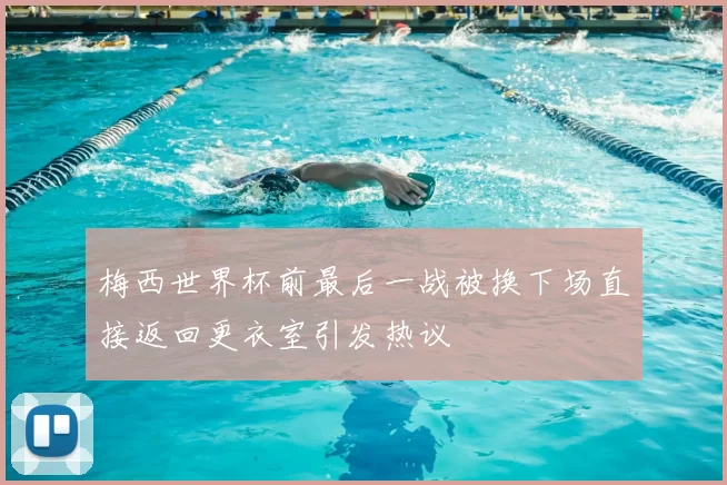 梅西世界杯前最后一战被换下场直接返回更衣室引发热议