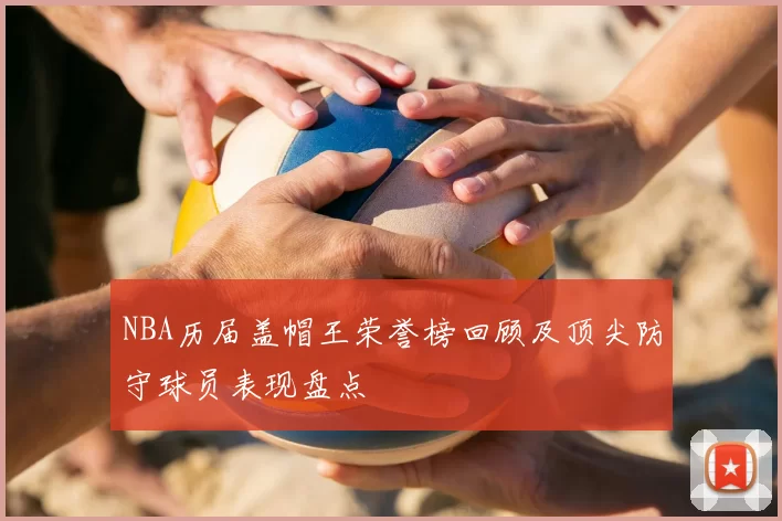 NBA历届盖帽王荣誉榜回顾及顶尖防守球员表现盘点