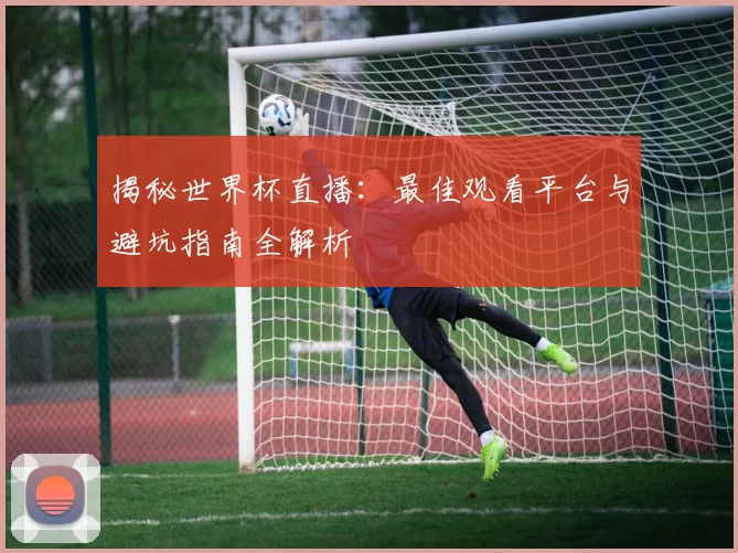 揭秘世界杯直播:最佳观看平台与避坑指南全解析