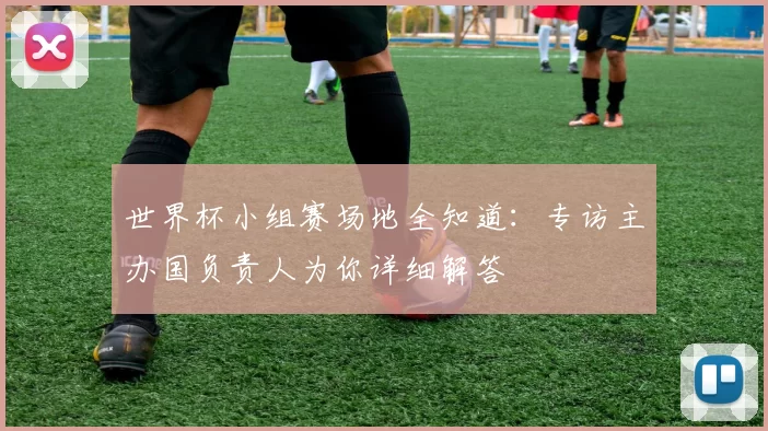 世界杯小组赛场地全知道:专访主办国负责人为你详细解答