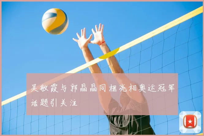 吴敏霞与郭晶晶同框亮相奥运冠军话题引关注