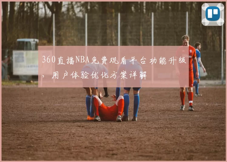 360直播NBA免费观看平台功能升级，用户体验优化方案详解