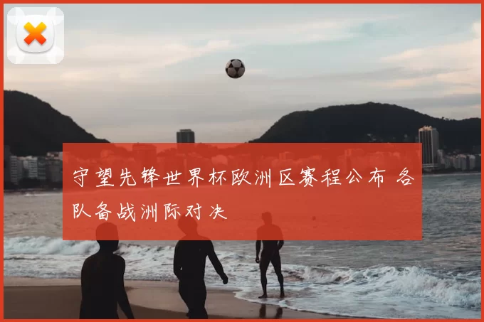 守望先锋世界杯欧洲区赛程公布 各队备战洲际对决