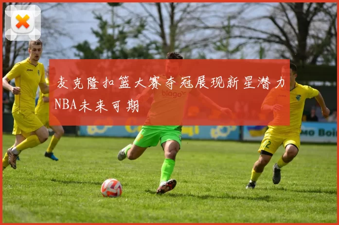 麦克隆扣篮大赛夺冠展现新星潜力NBA未来可期