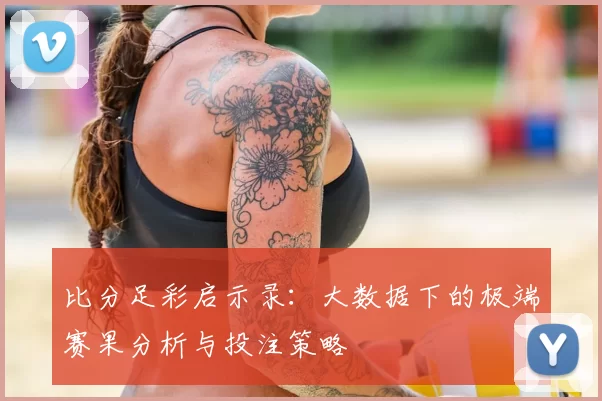 比分足彩启示录：大数据下的极端赛果分析与投注策略