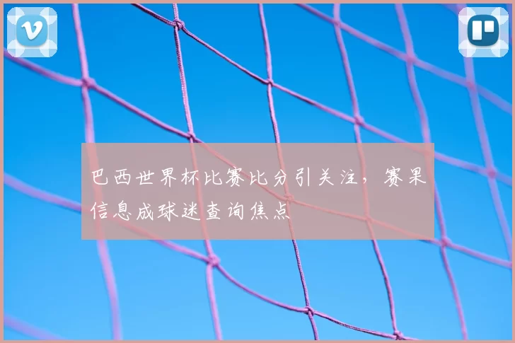 巴西世界杯比赛比分引关注，赛果信息成球迷查询焦点