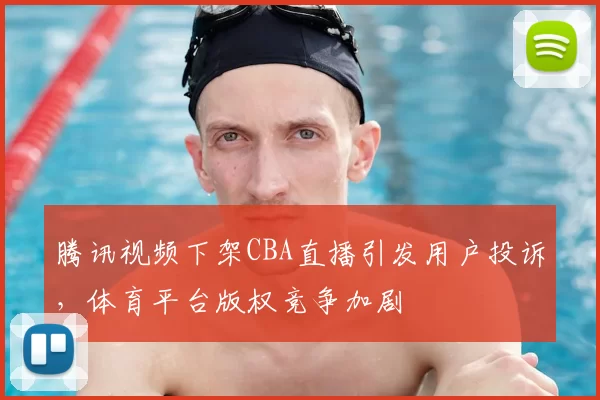 腾讯视频下架CBA直播引发用户投诉，体育平台版权竞争加剧