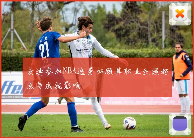麦迪参加NBA选秀回顾其职业生涯起点与成就影响