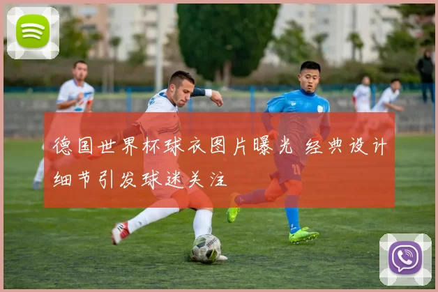 德国世界杯球衣图片曝光 经典设计细节引发球迷关注